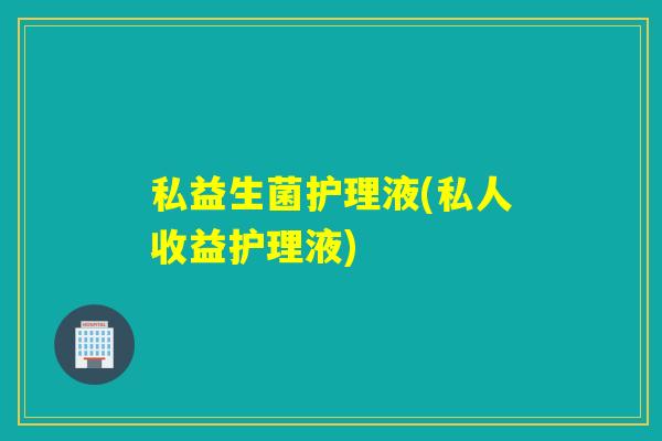 私益生菌护理液(私人收益护理液)