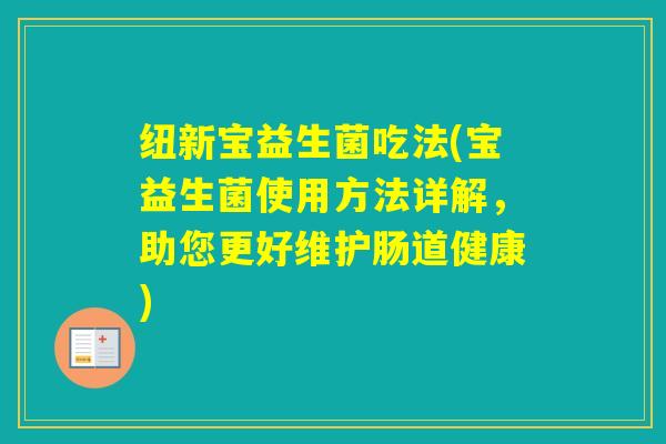 纽新宝益生菌吃法(宝益生菌使用方法详解，助您更好维护肠道健康)