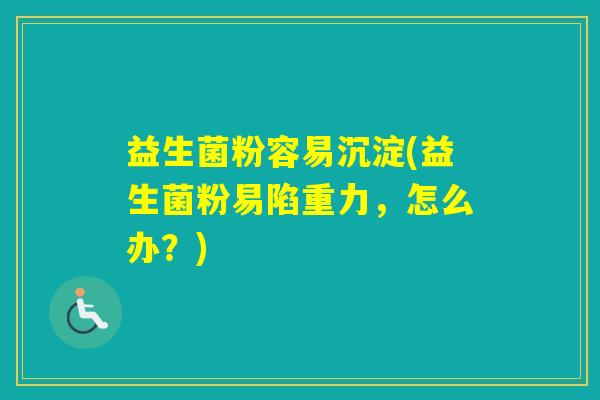 益生菌粉容易沉淀(益生菌粉易陷重力，怎么办？)
