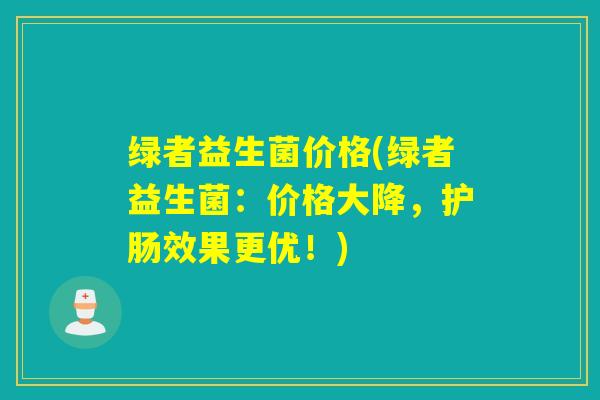 绿者益生菌价格(绿者益生菌：价格大降，护肠效果更优！)