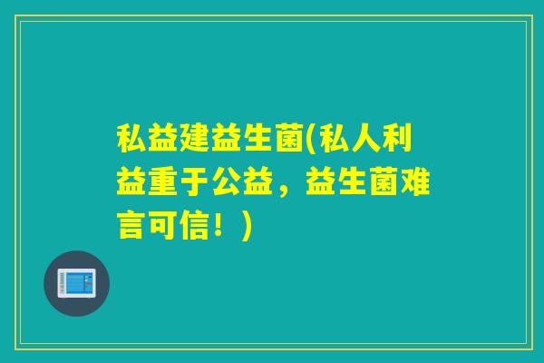 私益建益生菌(私人利益重于公益，益生菌难言可信！)