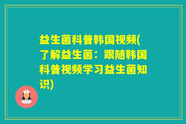 益生菌科普韩国视频(了解益生菌：跟随韩国科普视频学习益生菌知识)