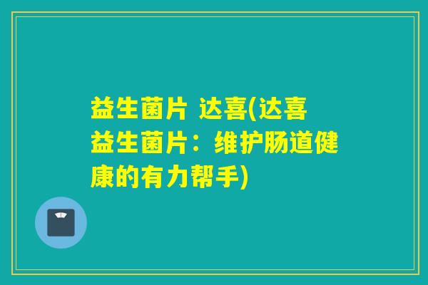 益生菌片 达喜(达喜益生菌片：维护肠道健康的有力帮手)