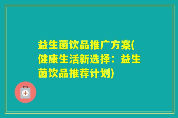 益生菌饮品推广方案(健康生活新选择：益生菌饮品推荐计划)