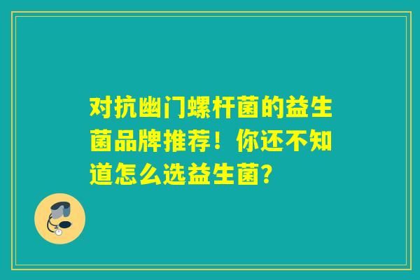 对抗幽门螺杆菌的益生菌品牌推荐！你还不知道怎么选益生菌？