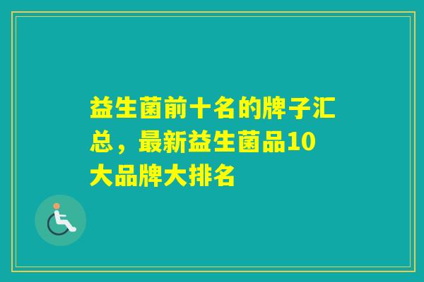 益生菌前十名的牌子汇总，最新益生菌品10大品牌大排名