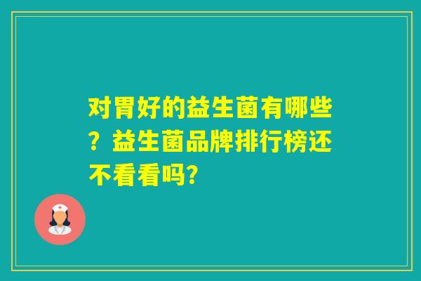 对胃好的益生菌有哪些？益生菌品牌排行榜还不看看吗？