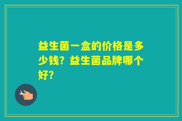 益生菌一盒的价格是多少钱？益生菌品牌哪个好？