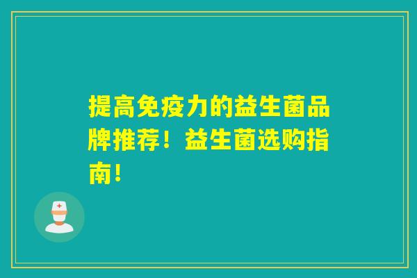 提高免疫力的益生菌品牌推荐！益生菌选购指南！