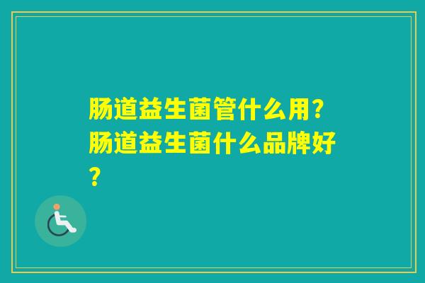 肠道益生菌管什么用？肠道益生菌什么品牌好？