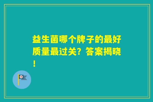 益生菌哪个牌子的最好质量最过关？答案揭晓！