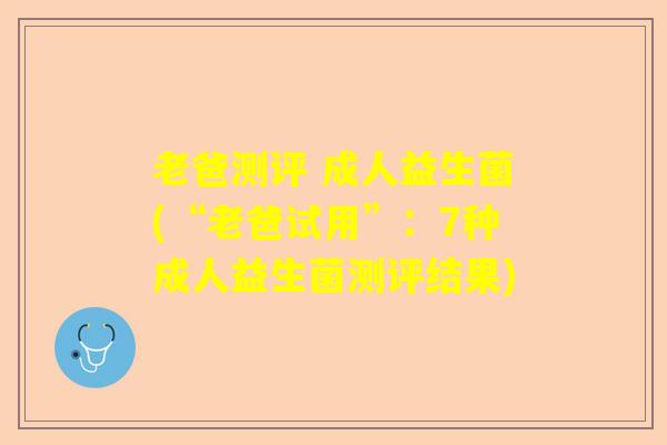 老爸测评 成人益生菌(“老爸试用”：7种成人益生菌测评结果)