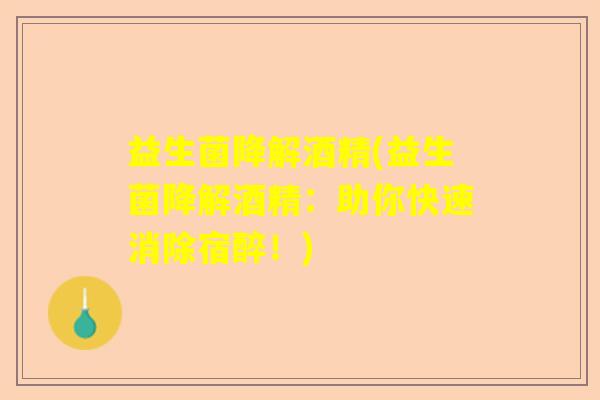 益生菌降解酒精(益生菌降解酒精：助你快速消除宿醉！)