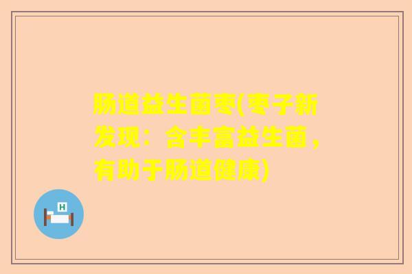 肠道益生菌枣(枣子新发现：含丰富益生菌，有助于肠道健康)