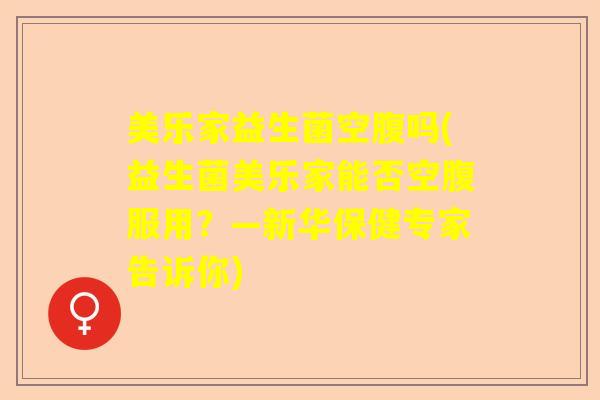 美乐家益生菌空腹吗(益生菌美乐家能否空腹服用？—新华保健专家告诉你)