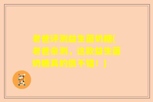 老爸评测益生菌奶糖(老爸亲测，这款益生菌奶糖真的很不错！)