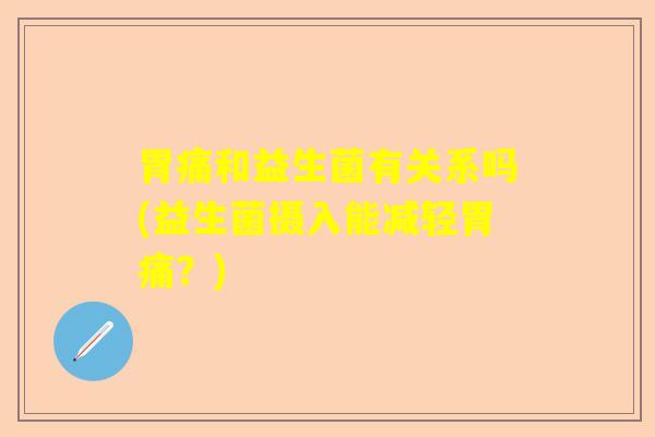 胃痛和益生菌有关系吗(益生菌摄入能减轻胃痛？)