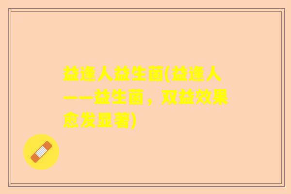 益逢人益生菌(益逢人——益生菌，双益效果愈发显著)