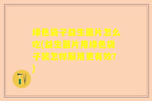 绿色袋子益生菌片怎么吃(益生菌片用绿色袋子装怎样服用更有效？)