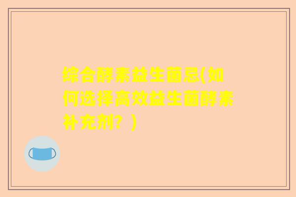 综合酵素益生菌忌(如何选择高效益生菌酵素补充剂？)