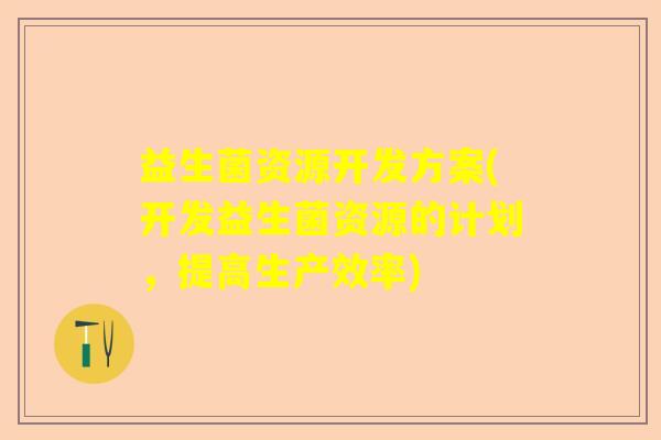 益生菌资源开发方案(开发益生菌资源的计划，提高生产效率)