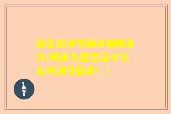 益生菌调节肠胃要喝多久(喝多久益生菌可以有效调节肠胃？)