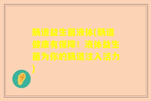 肠道益生菌液体(肠道健康有保障!液体益生菌为你的肠道注入活力) 肠道益生菌液体(肠道健康有保障!液体益生菌为你的肠道注入活力)
