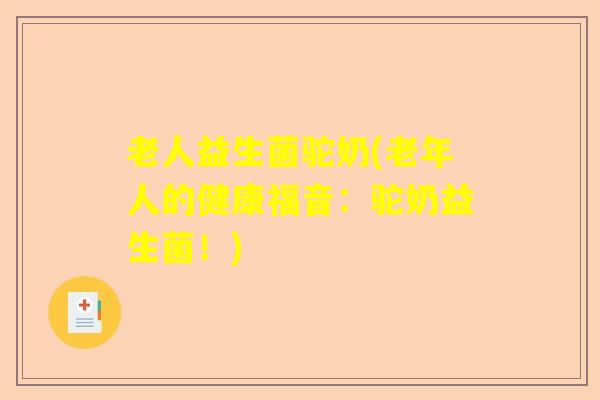 老人益生菌驼奶(老年人的健康福音：驼奶益生菌！)