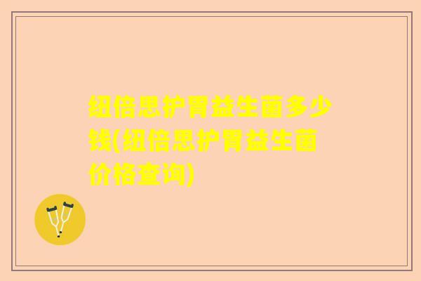 纽倍思护胃益生菌多少钱(纽倍思护胃益生菌价格查询) 纽倍思护胃益生菌多少钱(纽倍思护胃益生菌价格查询)