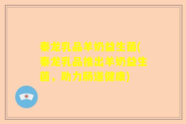 秦龙乳品羊奶益生菌(秦龙乳品推出羊奶益生菌,助力肠道健康) 秦龙乳品羊奶益生菌(秦龙乳品推出羊奶益生菌,助力肠道健康)