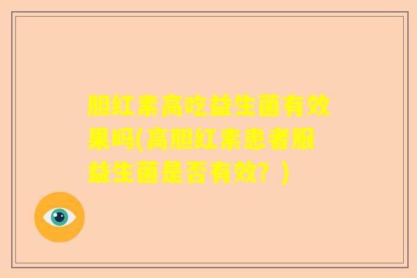 胆红素高吃益生菌有效果吗(高胆红素患者服益生菌是否有效?) 胆红素高吃益生菌有效果吗(高胆红素患者服益生菌是否有效?)