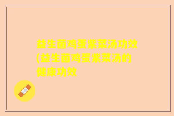 益生菌鸡蛋紫菜汤功效(益生菌鸡蛋紫菜汤的健康功效 益生菌鸡蛋紫菜汤功效(益生菌鸡蛋紫菜汤的健康功效