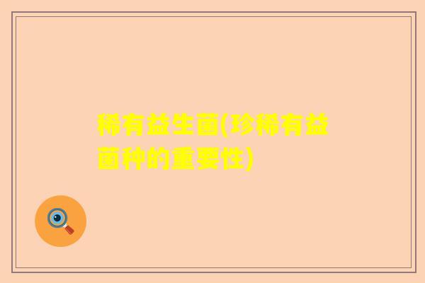 稀有益生菌(珍稀有益菌种的重要性) 稀有益生菌(珍稀有益菌种的重要性)