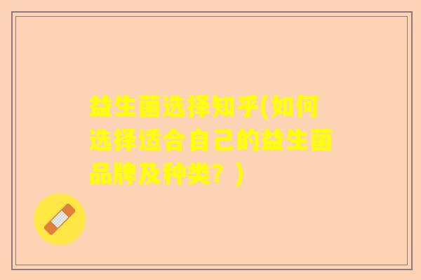 益生菌选择知乎(如何选择适合自己的益生菌品牌及种类？)