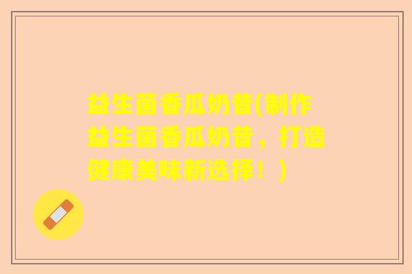 益生菌香瓜奶昔(制作益生菌香瓜奶昔，打造健康美味新选择！)