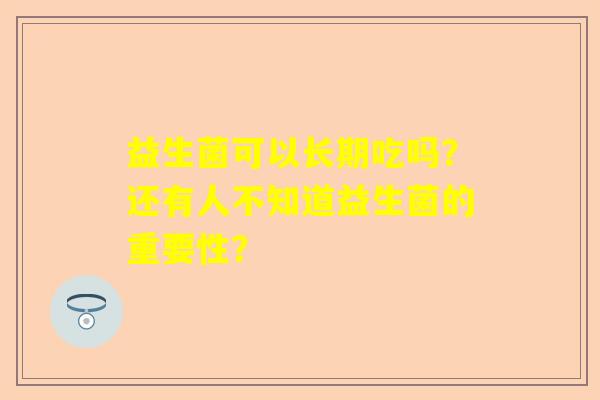 益生菌可以长期吃吗?还有人不知道益生菌的重要性? 益生菌可以长期吃吗?还有人不知道益生菌的重要性?