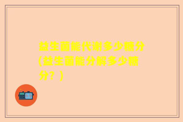益生菌能代谢多少糖分(益生菌能分解多少糖分？)