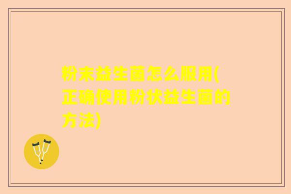 粉末益生菌怎么服用(正确使用粉状益生菌的方法)