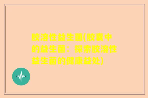 胶溶性益生菌(胶囊中的益生菌：探索胶溶性益生菌的健康益处)