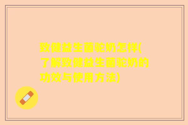 致健益生菌驼奶怎样(了解致健益生菌驼奶的功效与使用方法)