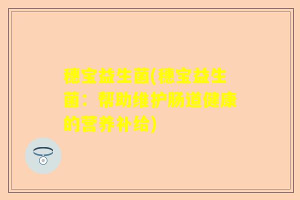 穗宝益生菌(穗宝益生菌：帮助维护肠道健康的营养补给)