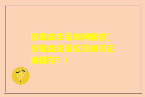 胶囊益生菌如何储存(胶囊益生菌应该如何正确储存?) 胶囊益生菌如何储存(胶囊益生菌应该如何正确储存?)