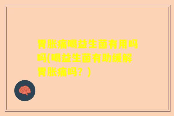 胃胀痛喝益生菌有用吗吗(喝益生菌有助缓解胃胀痛吗?) 胃胀痛喝益生菌有用吗吗(喝益生菌有助缓解胃胀痛吗?)