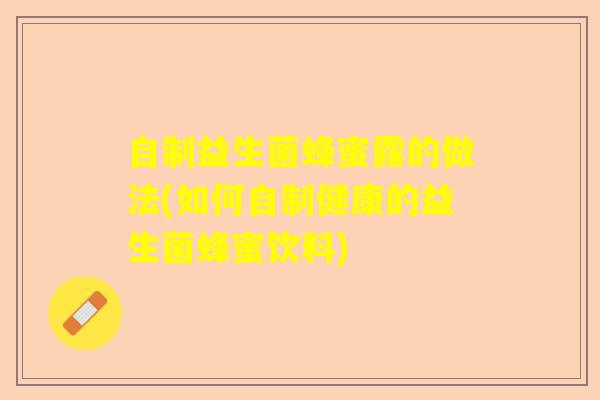 自制益生菌蜂蜜露的做法(如何自制健康的益生菌蜂蜜饮料)