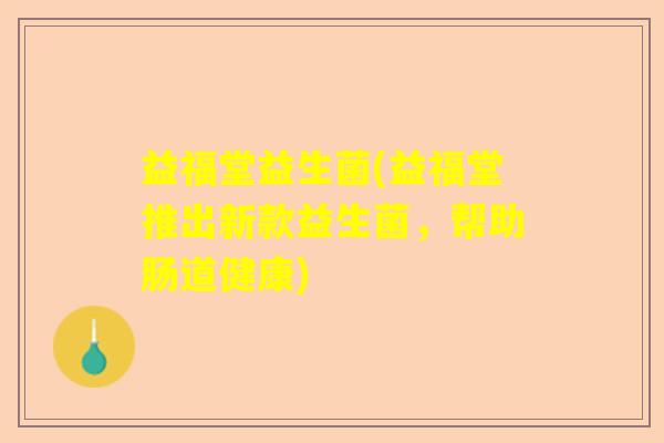 益福堂益生菌(益福堂推出新款益生菌，帮助肠道健康)