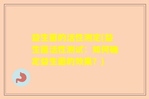 益生菌的活性测定(益生菌活性测试:如何确定益生菌的效果?) 益生菌的活性测定(益生菌活性测试:如何确定益生菌的效果?)