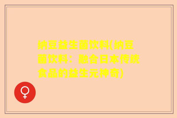 纳豆益生菌饮料(纳豆菌饮料：融合日本传统食品的益生元神奇)