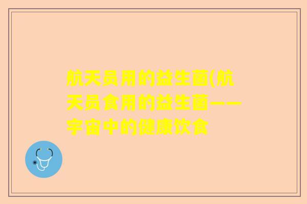 航天员用的益生菌(航天员食用的益生菌——宇宙中的健康饮食