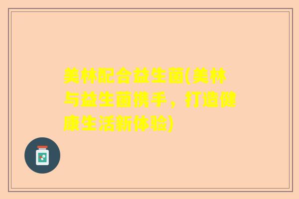 美林配合益生菌(美林与益生菌携手，打造健康生活新体验)