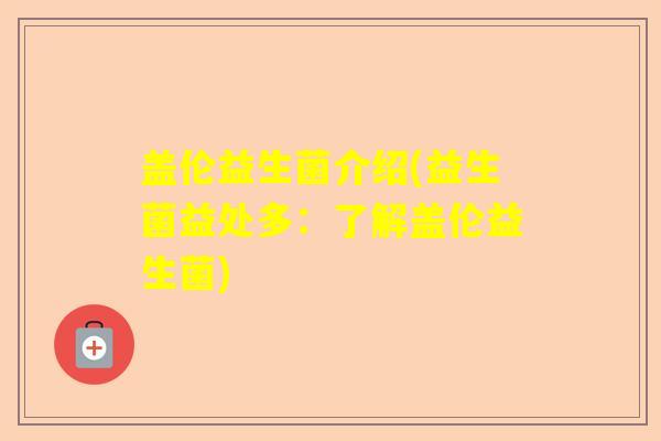 盖伦益生菌介绍(益生菌益处多：了解盖伦益生菌)